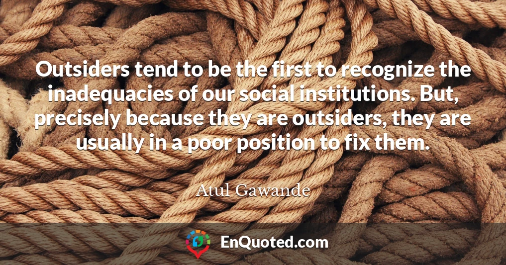 Outsiders tend to be the first to recognize the inadequacies of our social institutions. But, precisely because they are outsiders, they are usually in a poor position to fix them.