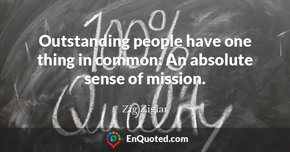 Outstanding people have one thing in common: An absolute sense of mission.