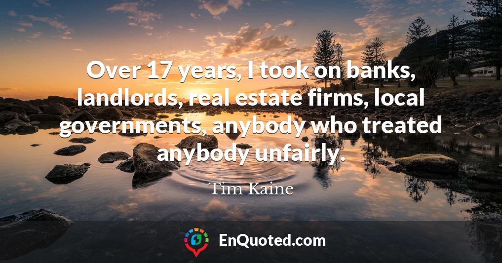 Over 17 years, I took on banks, landlords, real estate firms, local governments, anybody who treated anybody unfairly.