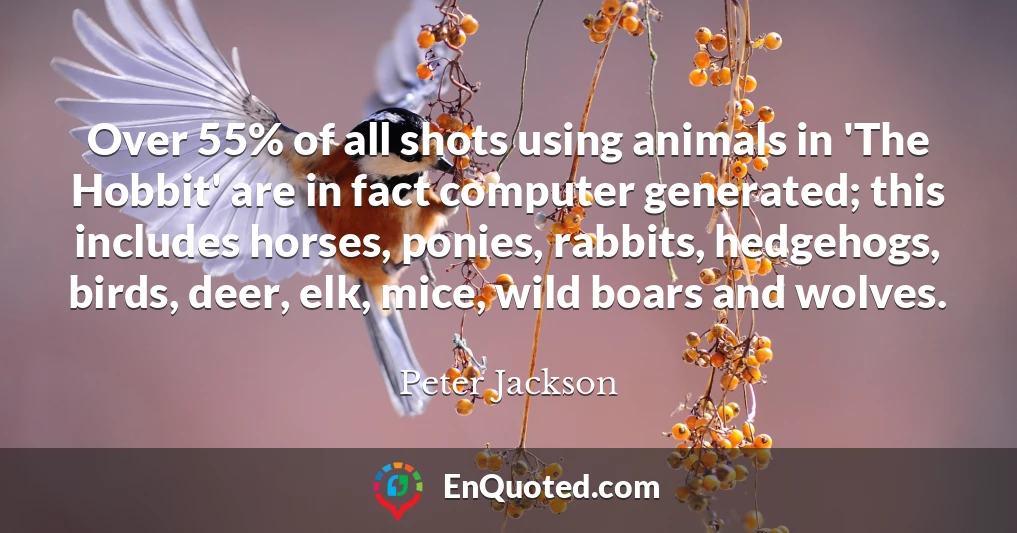 Over 55% of all shots using animals in 'The Hobbit' are in fact computer generated; this includes horses, ponies, rabbits, hedgehogs, birds, deer, elk, mice, wild boars and wolves.