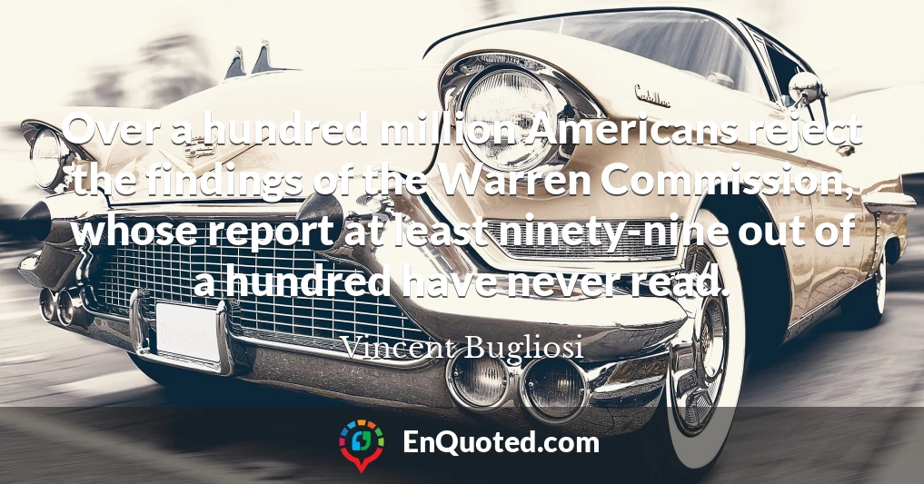 Over a hundred million Americans reject the findings of the Warren Commission, whose report at least ninety-nine out of a hundred have never read.