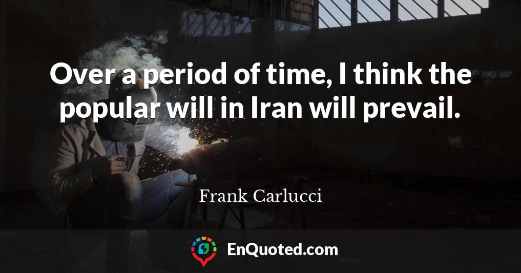 Over a period of time, I think the popular will in Iran will prevail.