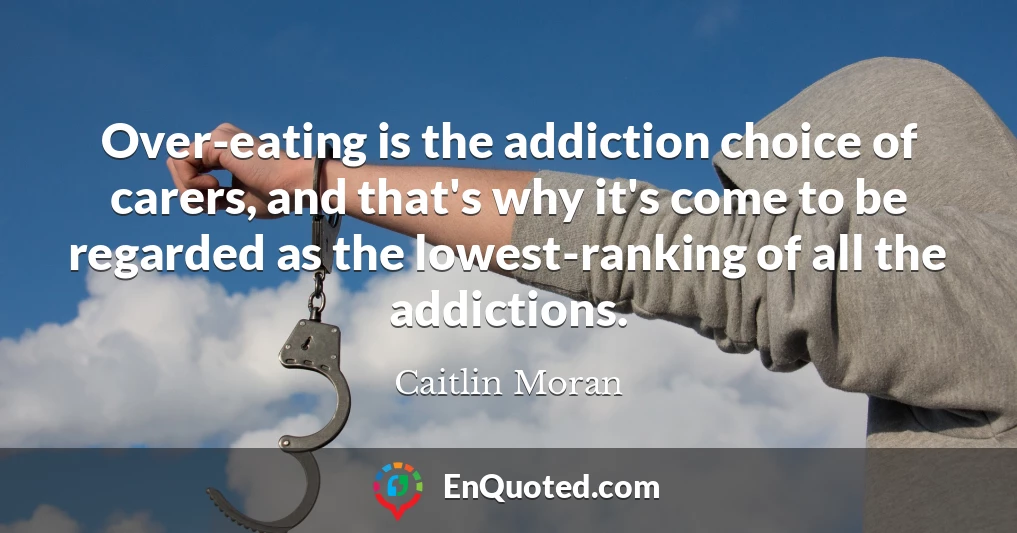Over-eating is the addiction choice of carers, and that's why it's come to be regarded as the lowest-ranking of all the addictions.