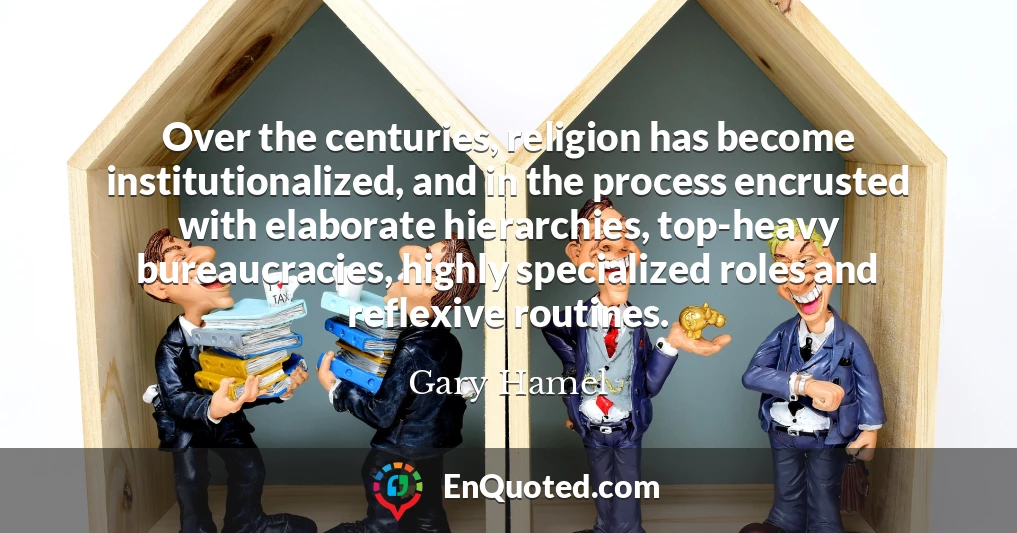 Over the centuries, religion has become institutionalized, and in the process encrusted with elaborate hierarchies, top-heavy bureaucracies, highly specialized roles and reflexive routines.