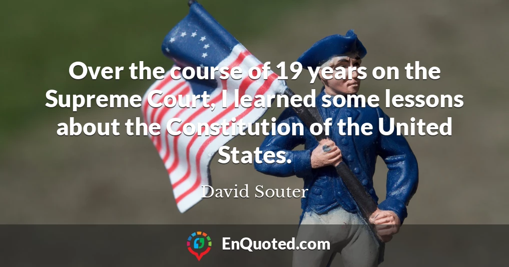 Over the course of 19 years on the Supreme Court, I learned some lessons about the Constitution of the United States.