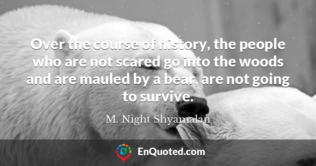 Over the course of history, the people who are not scared go into the woods and are mauled by a bear, are not going to survive.