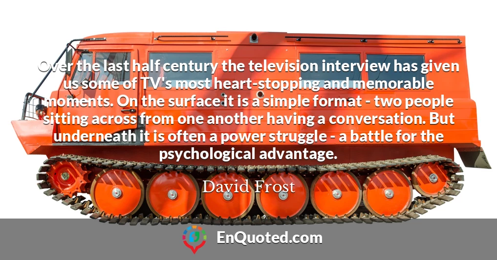 Over the last half century the television interview has given us some of TV's most heart-stopping and memorable moments. On the surface it is a simple format - two people sitting across from one another having a conversation. But underneath it is often a power struggle - a battle for the psychological advantage.