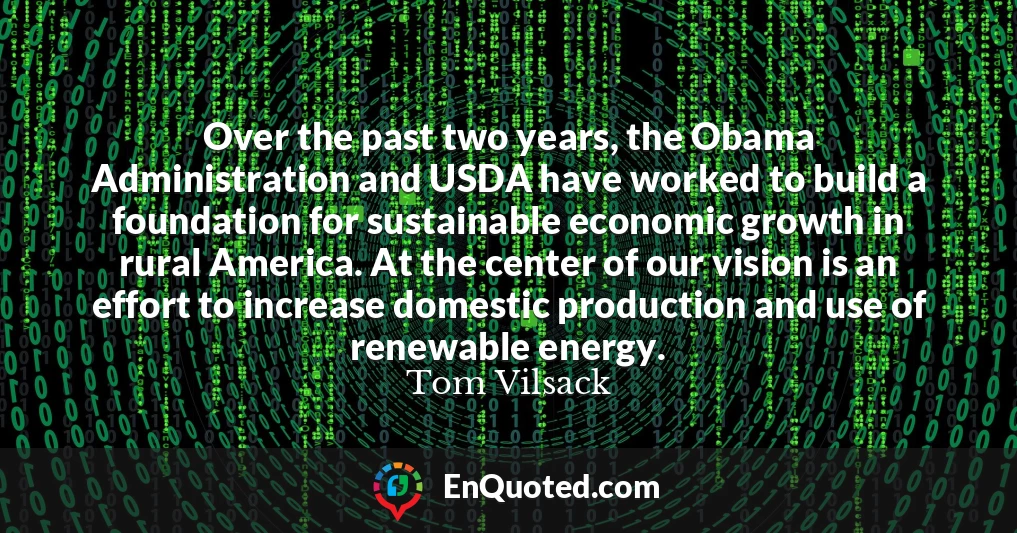 Over the past two years, the Obama Administration and USDA have worked to build a foundation for sustainable economic growth in rural America. At the center of our vision is an effort to increase domestic production and use of renewable energy.