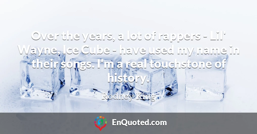 Over the years, a lot of rappers - Lil' Wayne, Ice Cube - have used my name in their songs. I'm a real touchstone of history.
