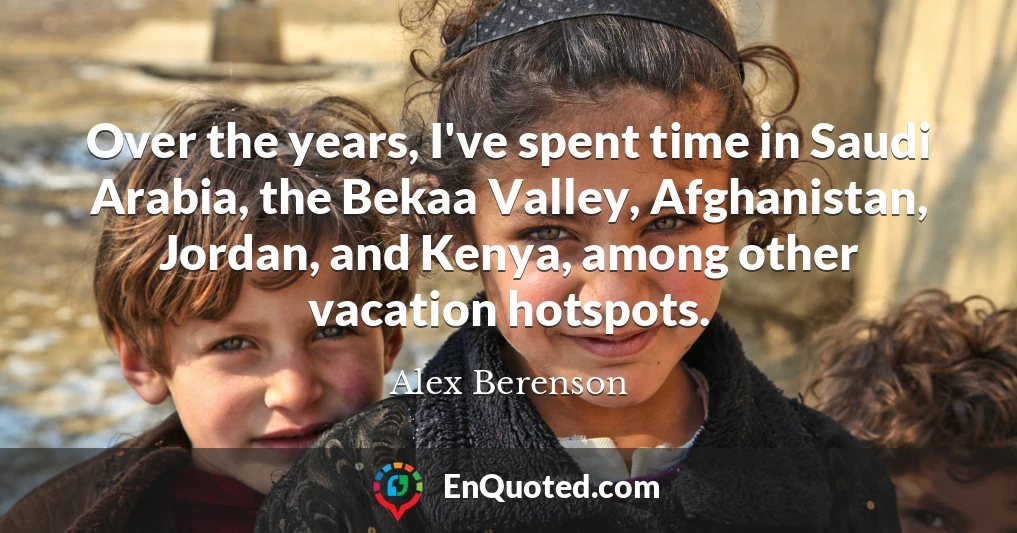 Over the years, I've spent time in Saudi Arabia, the Bekaa Valley, Afghanistan, Jordan, and Kenya, among other vacation hotspots.