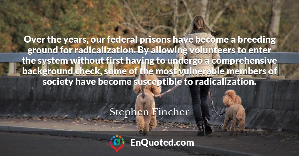 Over the years, our federal prisons have become a breeding ground for radicalization. By allowing volunteers to enter the system without first having to undergo a comprehensive background check, some of the most vulnerable members of society have become susceptible to radicalization.