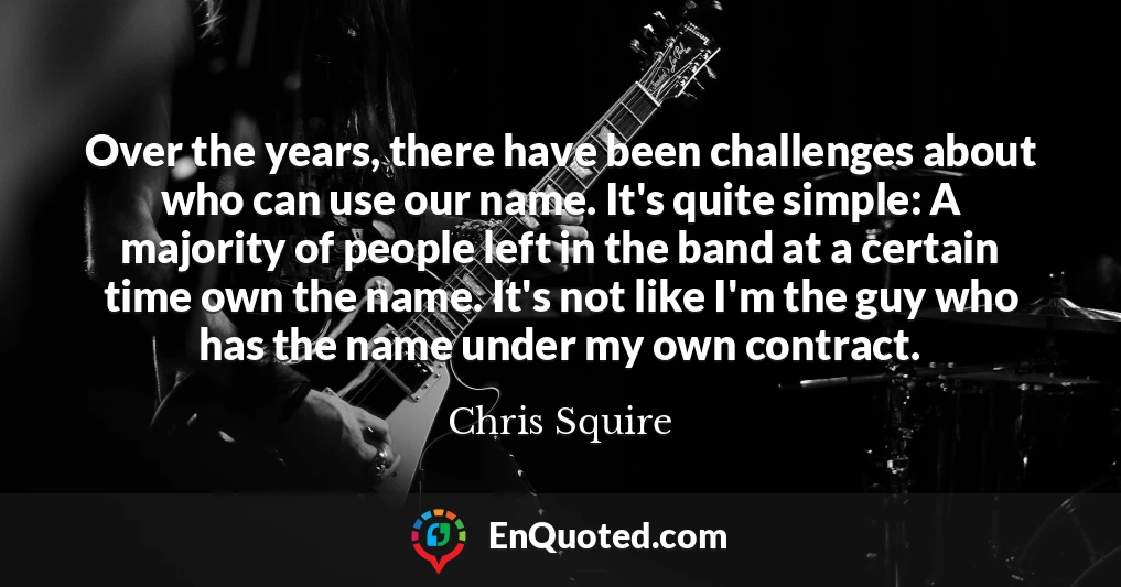 Over the years, there have been challenges about who can use our name. It's quite simple: A majority of people left in the band at a certain time own the name. It's not like I'm the guy who has the name under my own contract.