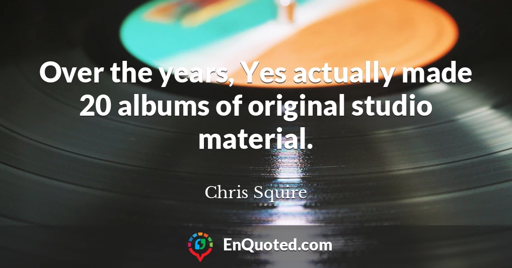 Over the years, Yes actually made 20 albums of original studio material.