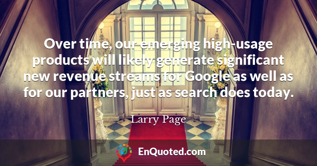Over time, our emerging high-usage products will likely generate significant new revenue streams for Google as well as for our partners, just as search does today.
