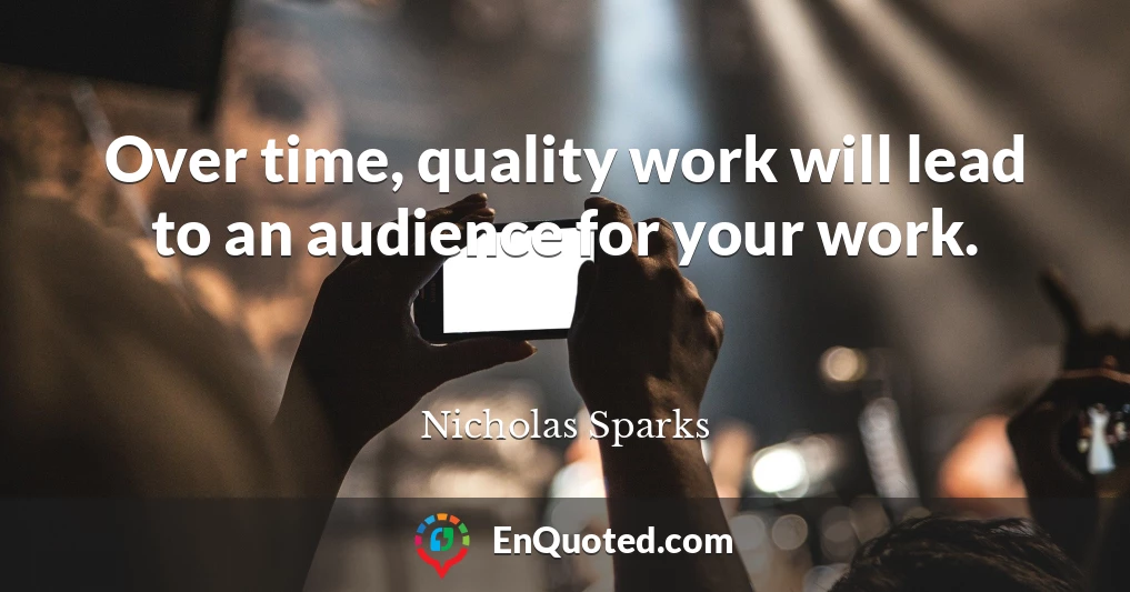 Over time, quality work will lead to an audience for your work.