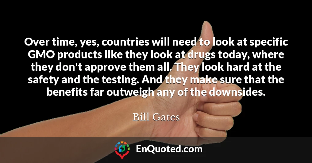 Over time, yes, countries will need to look at specific GMO products like they look at drugs today, where they don't approve them all. They look hard at the safety and the testing. And they make sure that the benefits far outweigh any of the downsides.