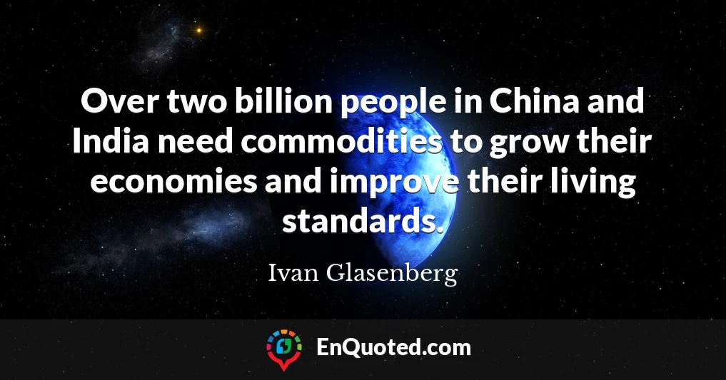 Over two billion people in China and India need commodities to grow their economies and improve their living standards.