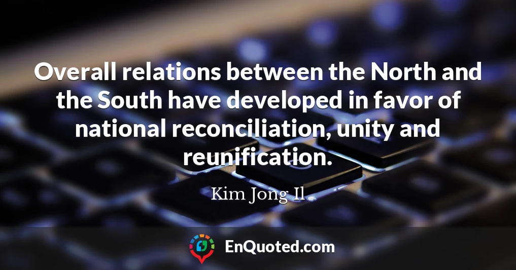 Overall relations between the North and the South have developed in favor of national reconciliation, unity and reunification.