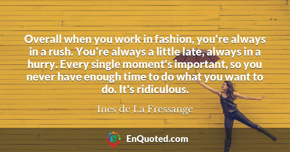 Overall when you work in fashion, you're always in a rush. You're always a little late, always in a hurry. Every single moment's important, so you never have enough time to do what you want to do. It's ridiculous.