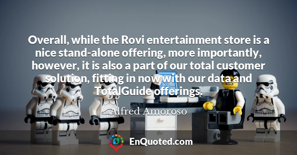 Overall, while the Rovi entertainment store is a nice stand-alone offering, more importantly, however, it is also a part of our total customer solution, fitting in now with our data and TotalGuide offerings.