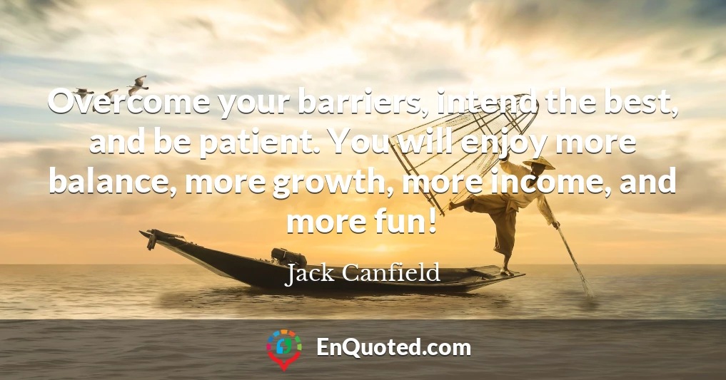 Overcome your barriers, intend the best, and be patient. You will enjoy more balance, more growth, more income, and more fun!