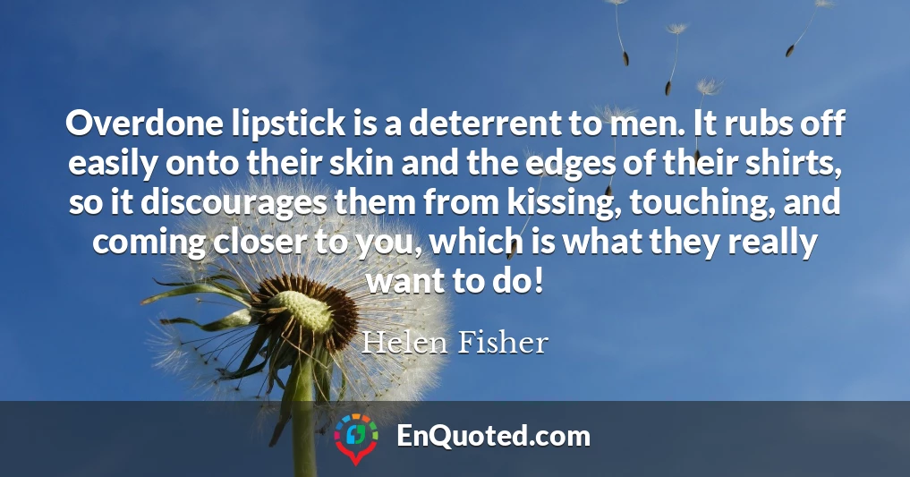 Overdone lipstick is a deterrent to men. It rubs off easily onto their skin and the edges of their shirts, so it discourages them from kissing, touching, and coming closer to you, which is what they really want to do!