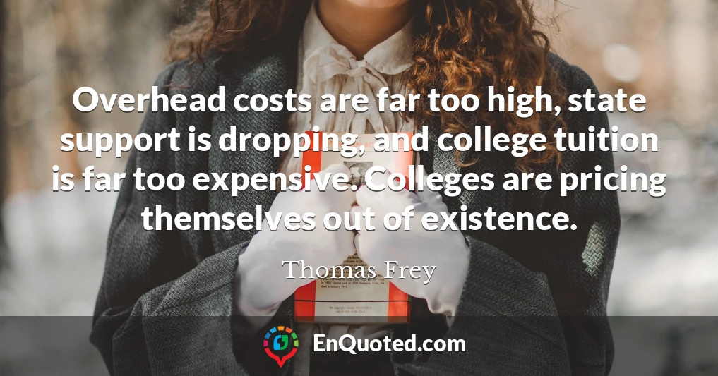 Overhead costs are far too high, state support is dropping, and college tuition is far too expensive. Colleges are pricing themselves out of existence.