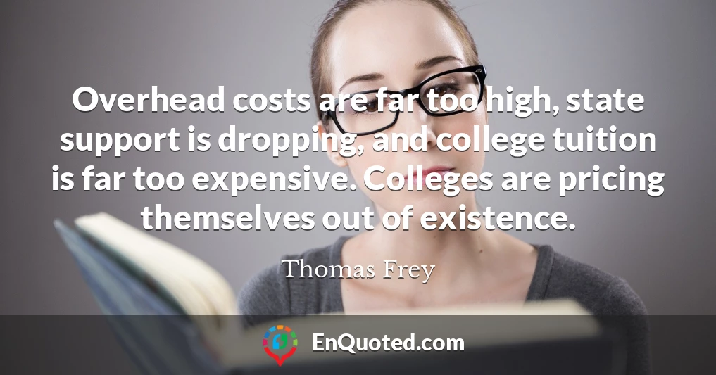 Overhead costs are far too high, state support is dropping, and college tuition is far too expensive. Colleges are pricing themselves out of existence.