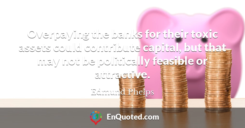 Overpaying the banks for their toxic assets could contribute capital, but that may not be politically feasible or attractive.