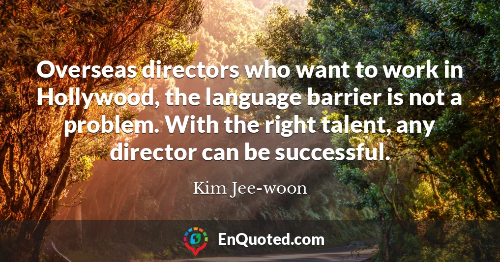 Overseas directors who want to work in Hollywood, the language barrier is not a problem. With the right talent, any director can be successful.