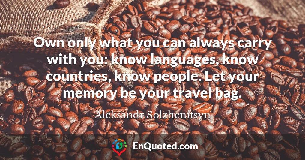 Own only what you can always carry with you: know languages, know countries, know people. Let your memory be your travel bag.
