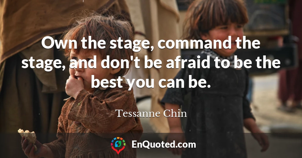 Own the stage, command the stage, and don't be afraid to be the best you can be.