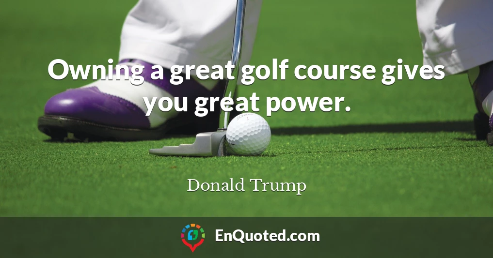 Owning a great golf course gives you great power.
