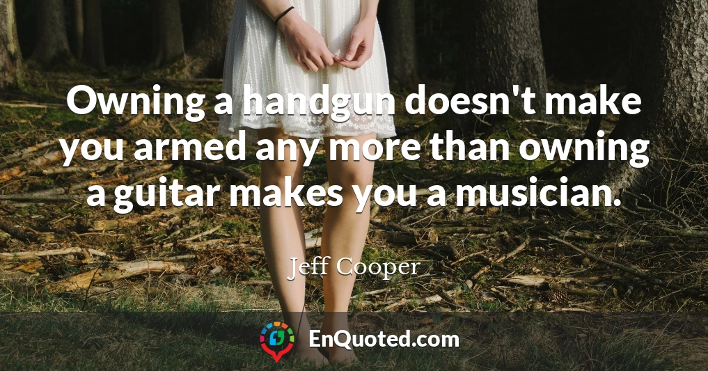 Owning a handgun doesn't make you armed any more than owning a guitar makes you a musician.