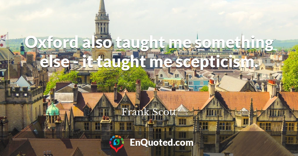 Oxford also taught me something else - it taught me scepticism.