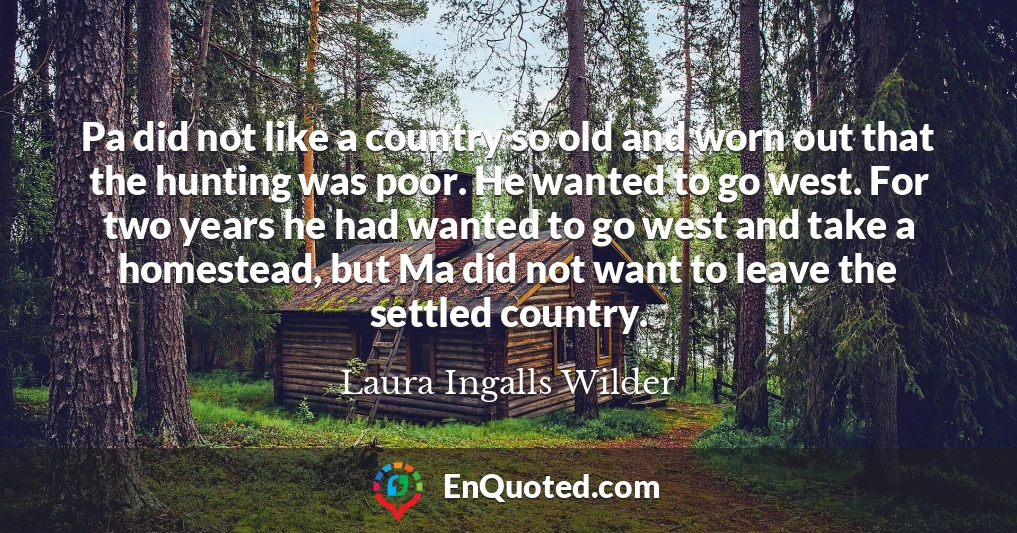 Pa did not like a country so old and worn out that the hunting was poor. He wanted to go west. For two years he had wanted to go west and take a homestead, but Ma did not want to leave the settled country.