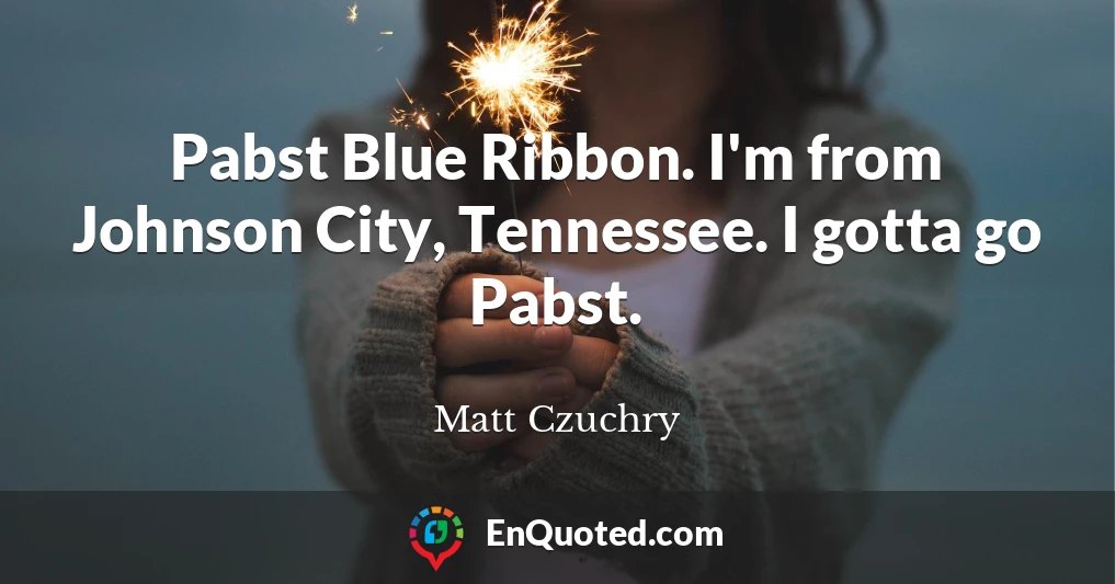 Pabst Blue Ribbon. I'm from Johnson City, Tennessee. I gotta go Pabst.