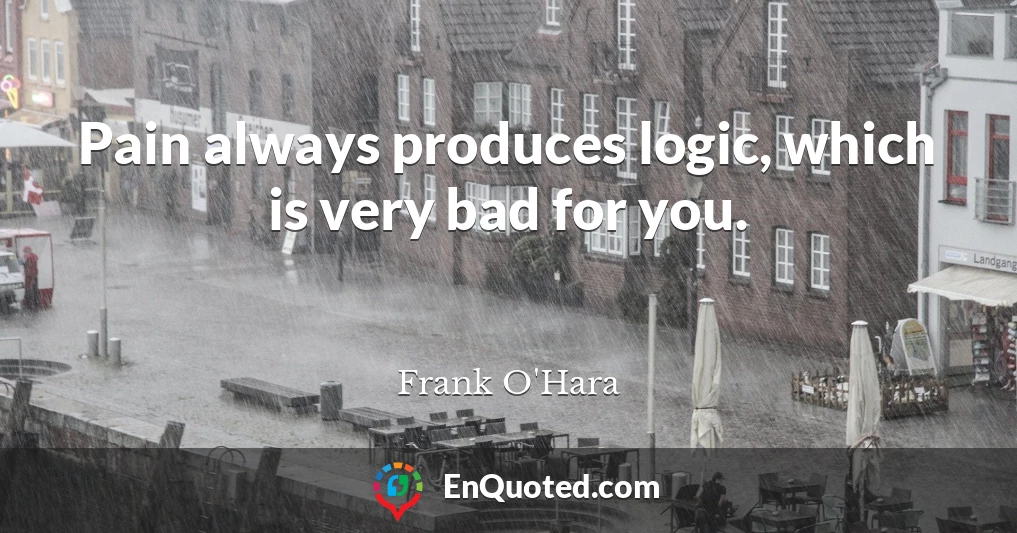 Pain always produces logic, which is very bad for you.