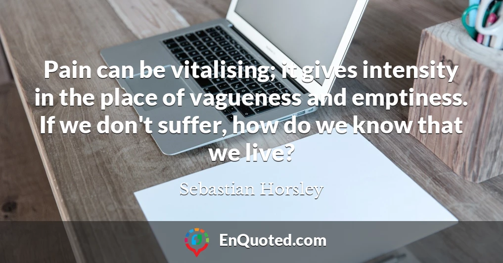 Pain can be vitalising; it gives intensity in the place of vagueness and emptiness. If we don't suffer, how do we know that we live?