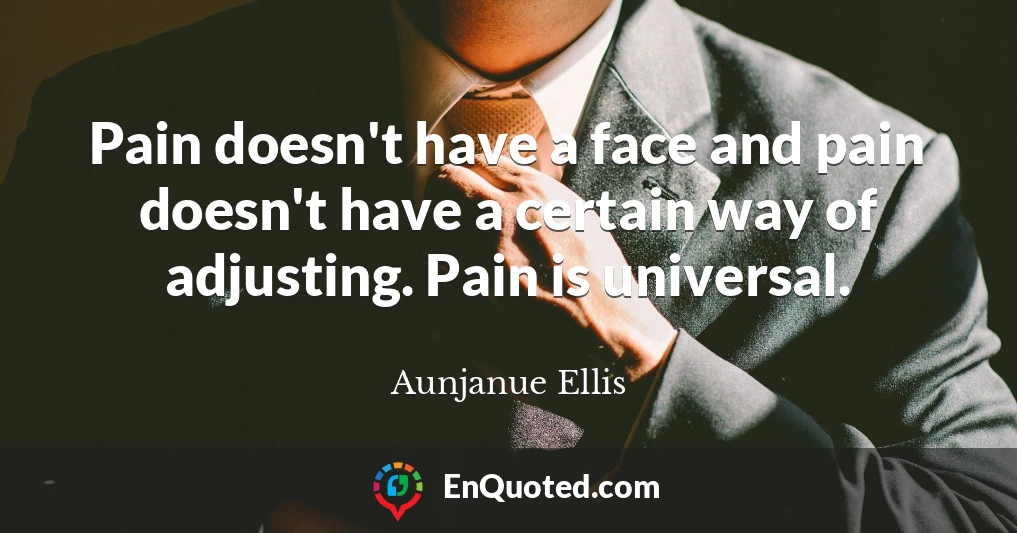 Pain doesn't have a face and pain doesn't have a certain way of adjusting. Pain is universal.