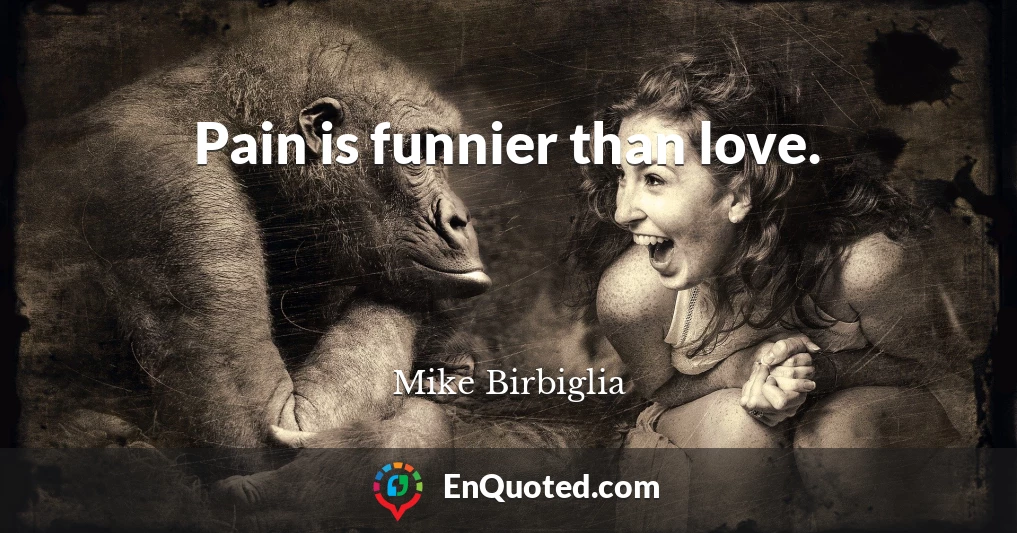 Pain is funnier than love.