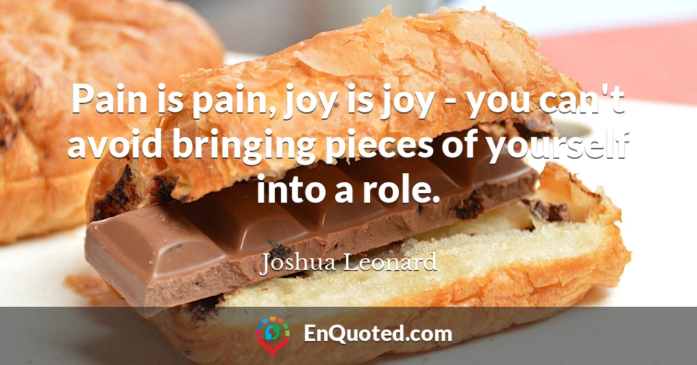 Pain is pain, joy is joy - you can't avoid bringing pieces of yourself into a role.