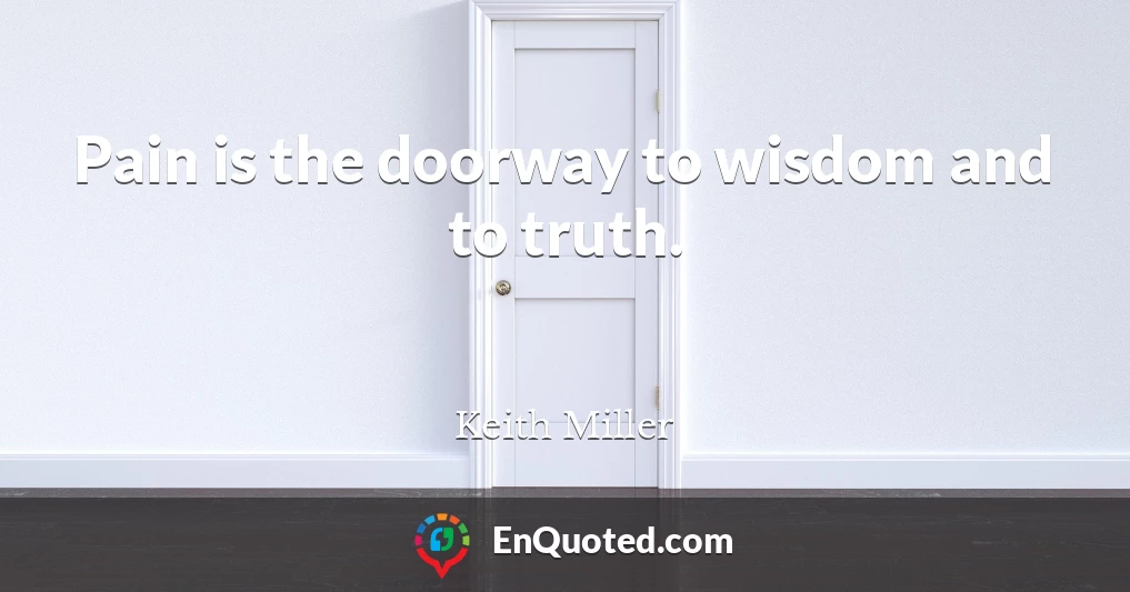 Pain is the doorway to wisdom and to truth.