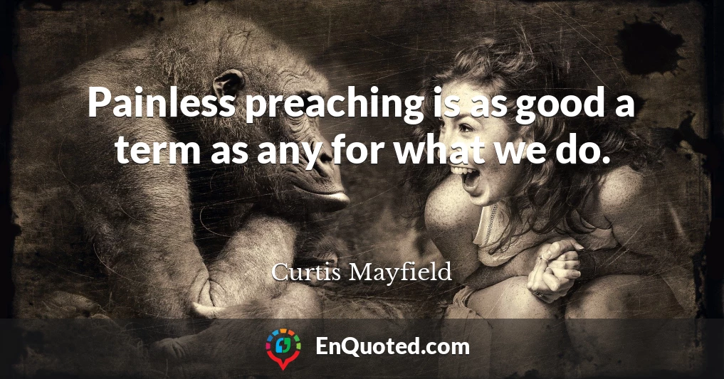 Painless preaching is as good a term as any for what we do.