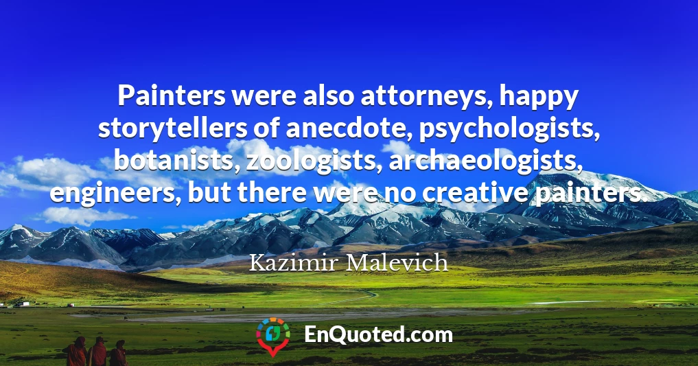 Painters were also attorneys, happy storytellers of anecdote, psychologists, botanists, zoologists, archaeologists, engineers, but there were no creative painters.