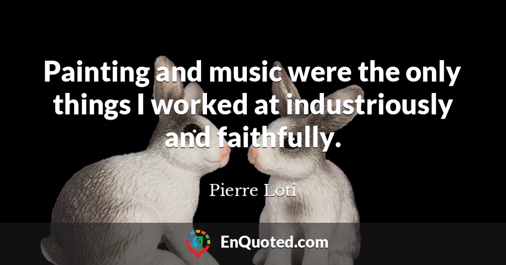 Painting and music were the only things I worked at industriously and faithfully.