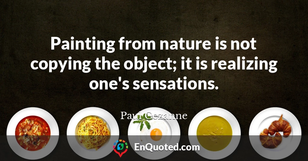 Painting from nature is not copying the object; it is realizing one's sensations.