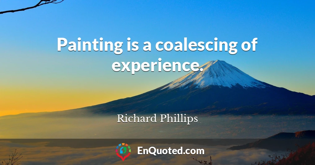 Painting is a coalescing of experience.
