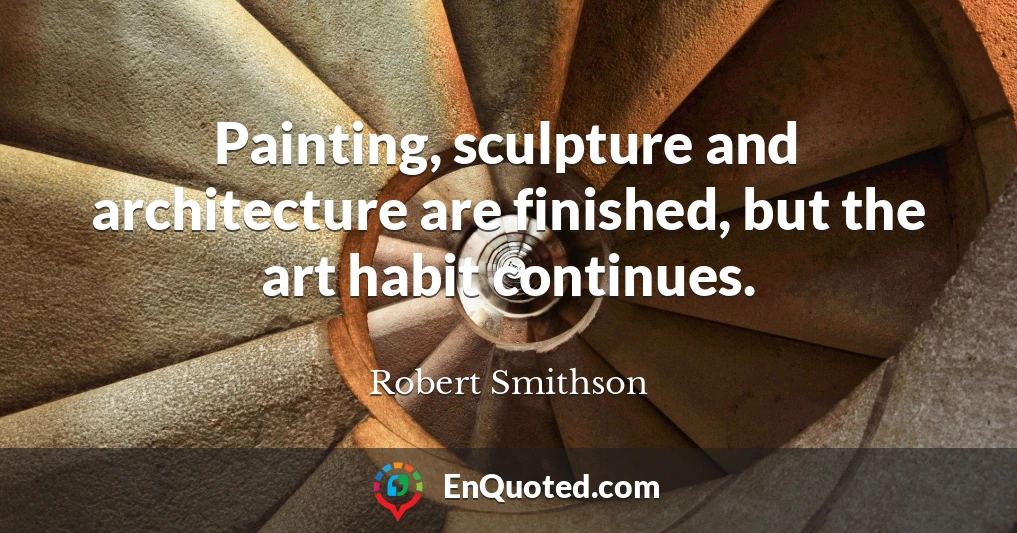 Painting, sculpture and architecture are finished, but the art habit continues.