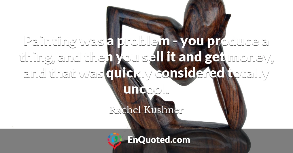 Painting was a problem - you produce a thing, and then you sell it and get money, and that was quickly considered totally uncool.